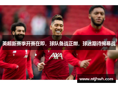 英超新赛季开赛在即，球队备战正酣，球迷期待揭幕战