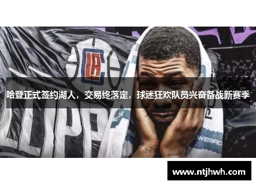 哈登正式签约湖人，交易终落定，球迷狂欢队员兴奋备战新赛季