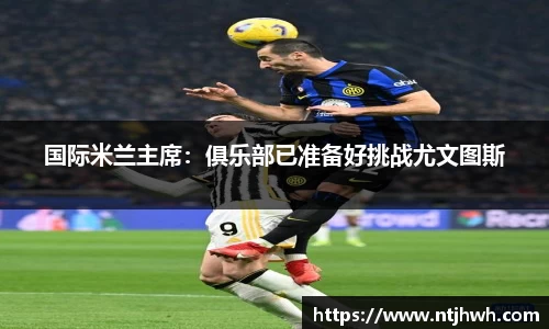 国际米兰主席：俱乐部已准备好挑战尤文图斯