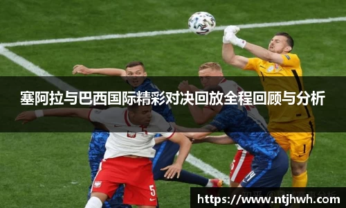 塞阿拉与巴西国际精彩对决回放全程回顾与分析