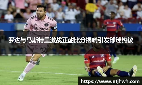 罗达与马斯特里激战正酣比分揭晓引发球迷热议