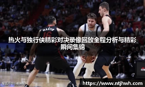 热火与独行侠精彩对决录像回放全程分析与精彩瞬间集锦