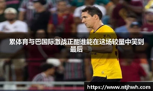 累体育与巴国际激战正酣谁能在这场较量中笑到最后