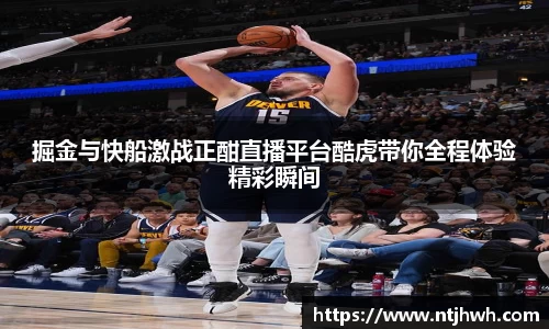 掘金与快船激战正酣直播平台酷虎带你全程体验精彩瞬间