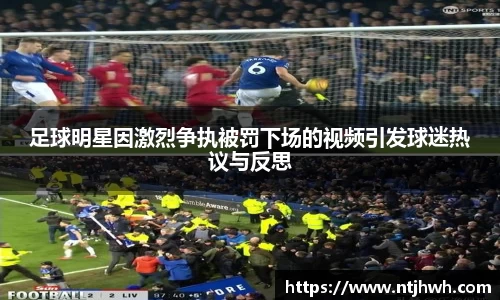 足球明星因激烈争执被罚下场的视频引发球迷热议与反思