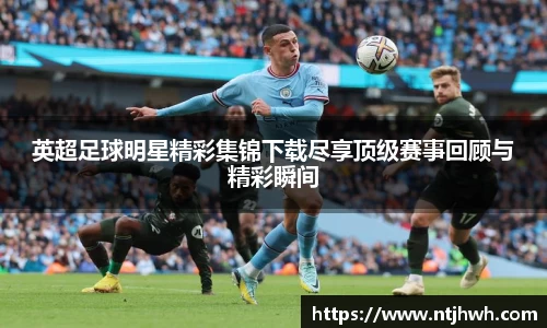 英超足球明星精彩集锦下载尽享顶级赛事回顾与精彩瞬间