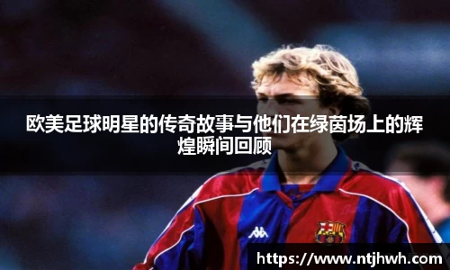 欧美足球明星的传奇故事与他们在绿茵场上的辉煌瞬间回顾