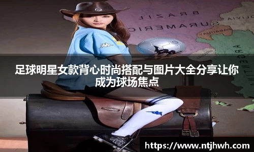 足球明星女款背心时尚搭配与图片大全分享让你成为球场焦点